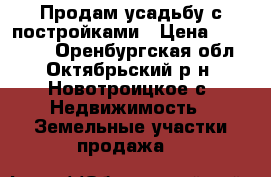 Продам усадьбу с постройками › Цена ­ 450 000 - Оренбургская обл., Октябрьский р-н, Новотроицкое с. Недвижимость » Земельные участки продажа   